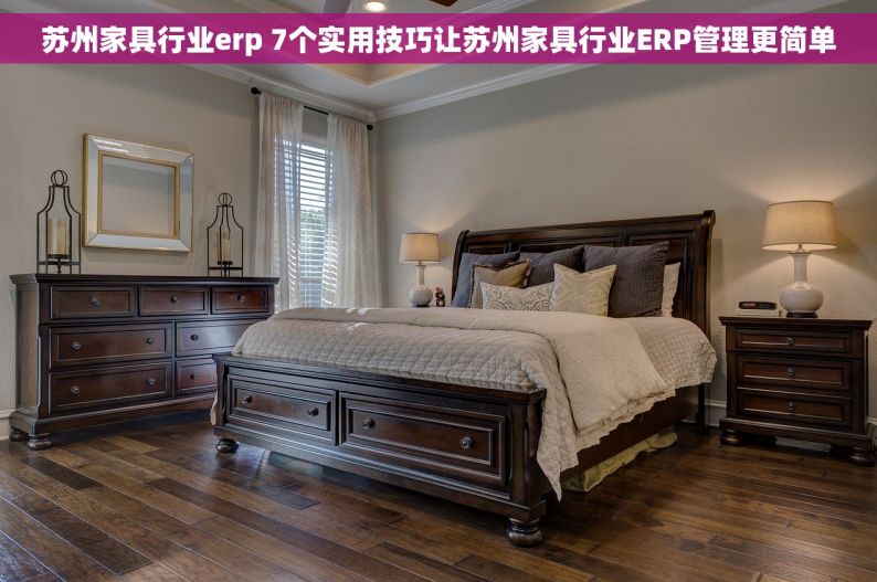 苏州家具行业erp 7个实用技巧让苏州家具行业ERP管理更简单