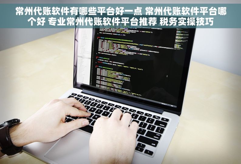 常州代账软件有哪些平台好一点 常州代账软件平台哪个好 专业常州代账软件平台推荐 税务实操技巧