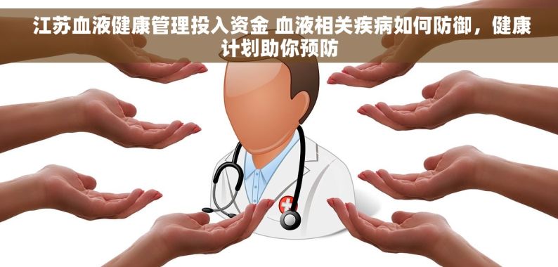  江苏血液健康管理投入资金 血液相关疾病如何防御，健康计划助你预防