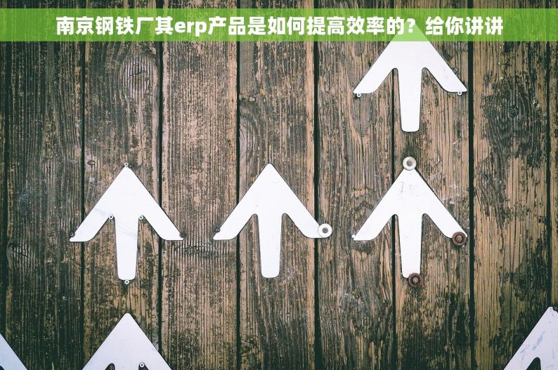 南京钢铁厂其erp产品是如何提高效率的？给你讲讲