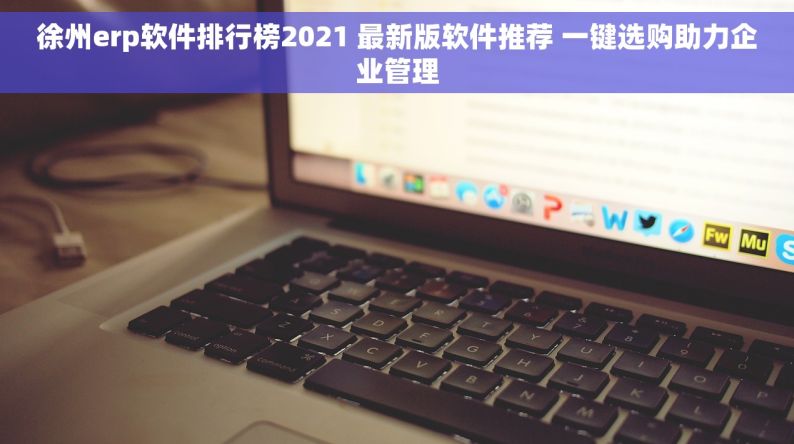 徐州erp软件排行榜2021 最新版软件推荐 一键选购助力企业管理