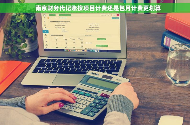     南京财务代记账按项目计费还是包月计费更划算