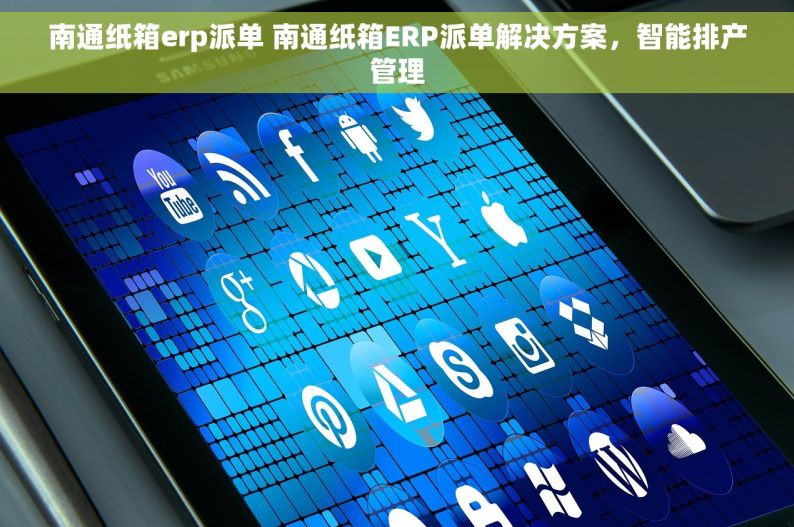 南通纸箱erp派单 南通纸箱ERP派单解决方案，智能排产管理