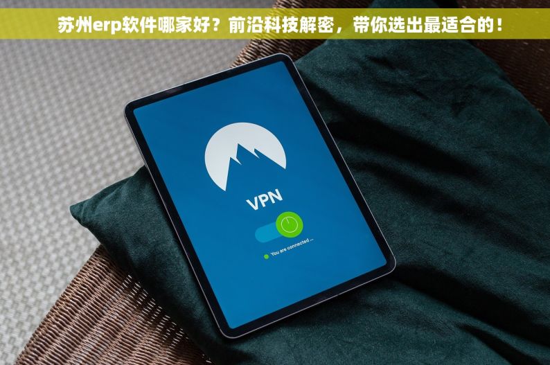   苏州erp软件哪家好？前沿科技解密，带你选出最适合的！