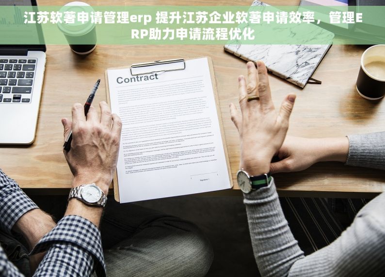 江苏软著申请管理erp 提升江苏企业软著申请效率，管理ERP助力申请流程优化