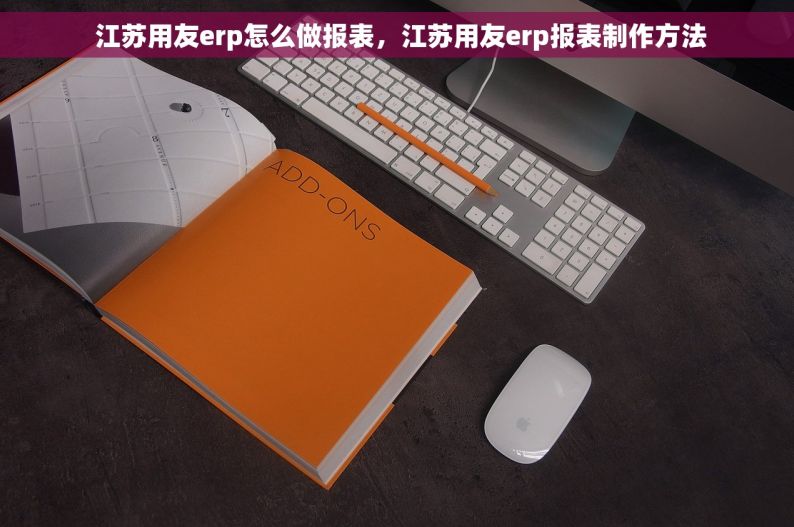  江苏用友erp怎么做报表，江苏用友erp报表制作方法