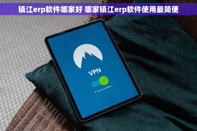 镇江erp软件哪家好 哪家镇江erp软件使用最简便