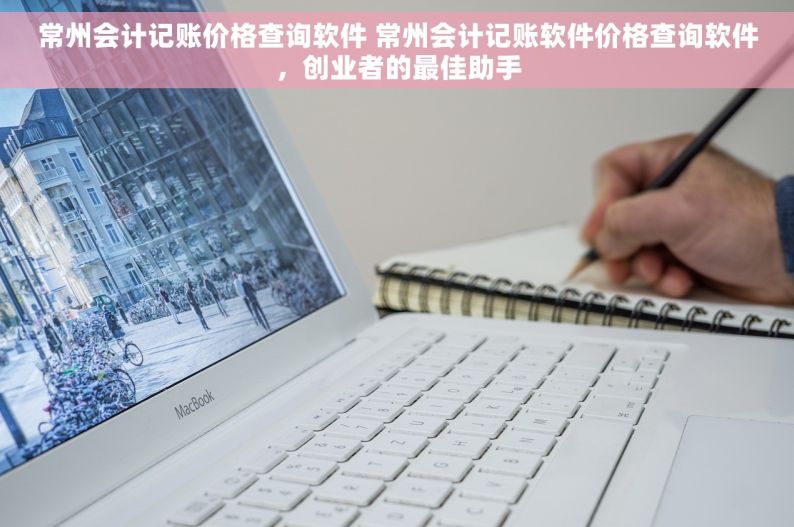 常州会计记账价格查询软件 常州会计记账软件价格查询软件，创业者的最佳助手