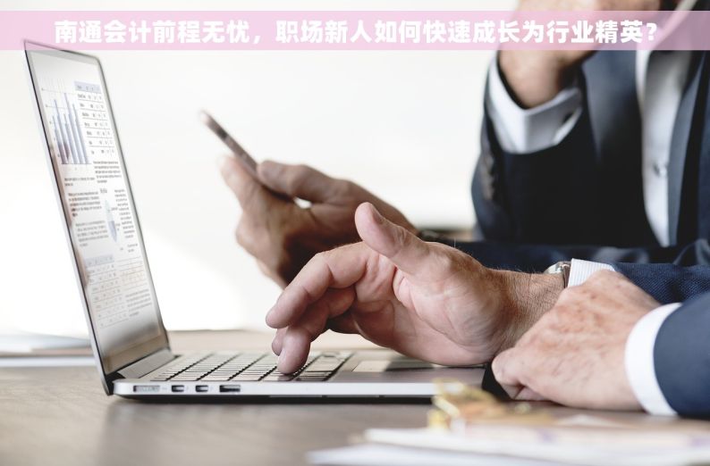 南通会计前程无忧，职场新人如何快速成长为行业精英？