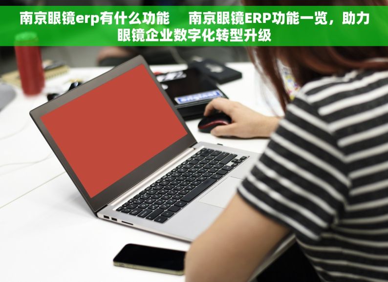 南京眼镜erp有什么功能     南京眼镜ERP功能一览，助力眼镜企业数字化转型升级