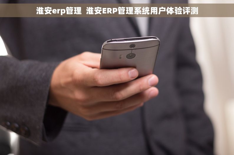 淮安erp管理  淮安ERP管理系统用户体验评测