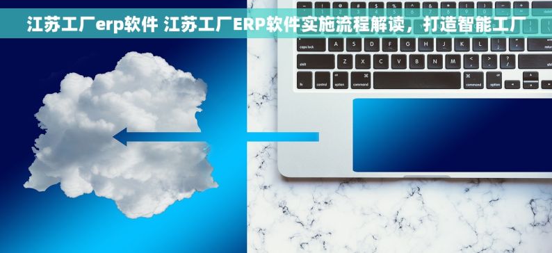 江苏工厂erp软件 江苏工厂ERP软件实施流程解读，打造智能工厂