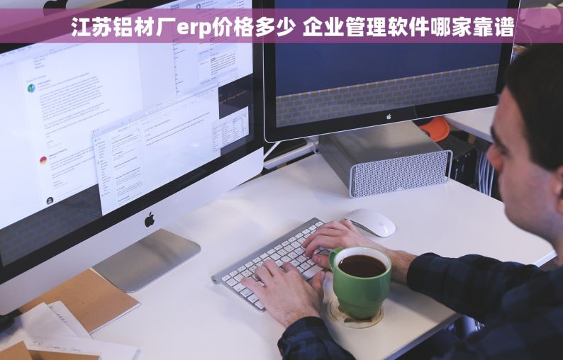     江苏铝材厂erp价格多少 企业管理软件哪家靠谱