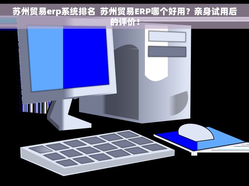 苏州贸易erp系统排名  苏州贸易ERP哪个好用？亲身试用后的评价！