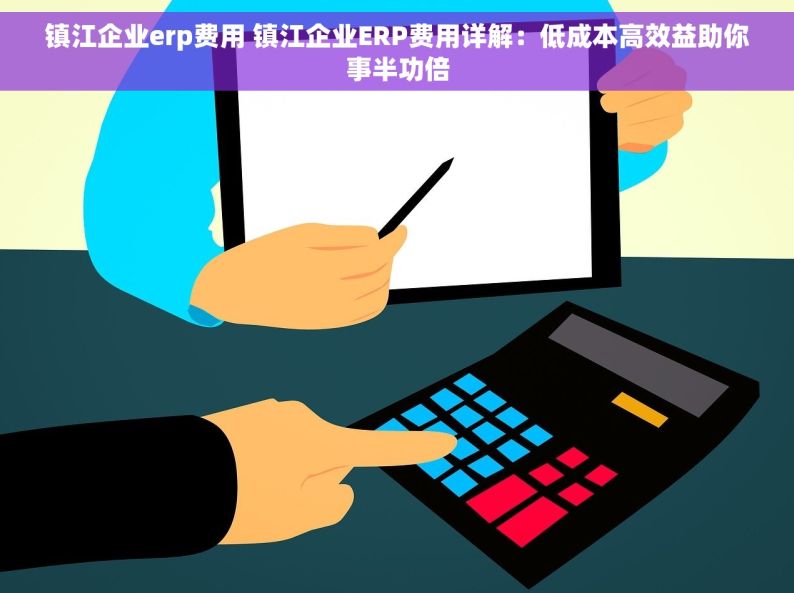 镇江企业erp费用 镇江企业ERP费用详解：低成本高效益助你事半功倍