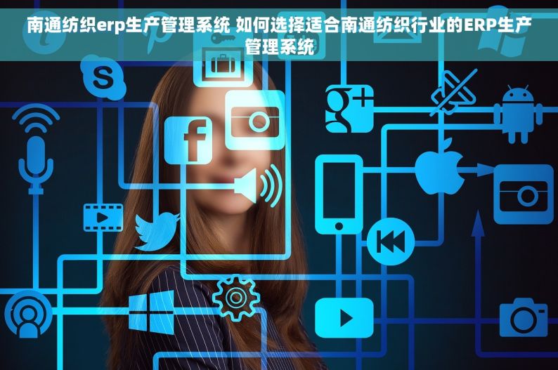 南通纺织erp生产管理系统 如何选择适合南通纺织行业的ERP生产管理系统