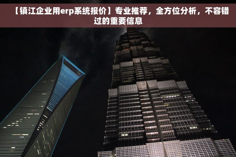 【镇江企业用erp系统报价】专业推荐，全方位分析，不容错过的重要信息