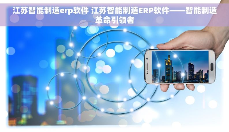 江苏智能制造erp软件 江苏智能制造ERP软件——智能制造革命引领者