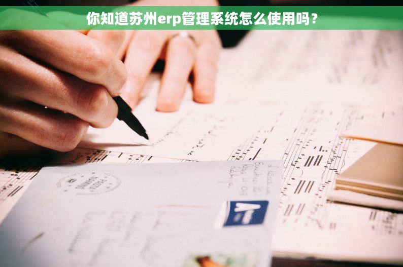 你知道苏州erp管理系统怎么使用吗？