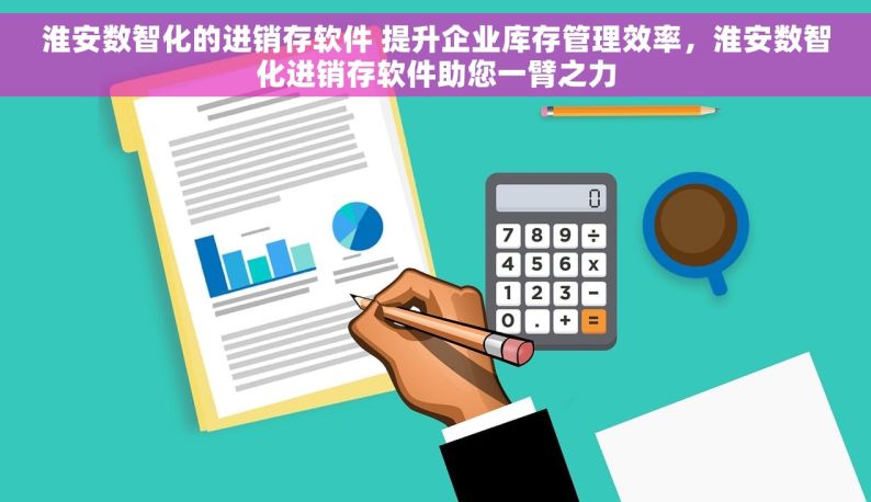 淮安数智化的进销存软件 提升企业库存管理效率，淮安数智化进销存软件助您一臂之力
