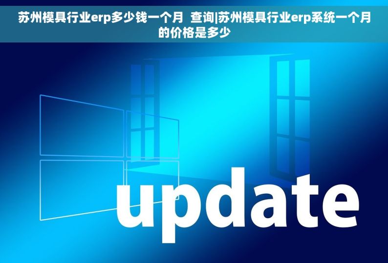 苏州模具行业erp多少钱一个月  查询|苏州模具行业erp系统一个月的价格是多少