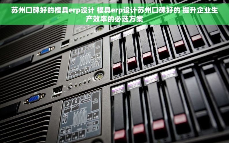 苏州口碑好的模具erp设计 模具erp设计苏州口碑好的 提升企业生产效率的必选方案