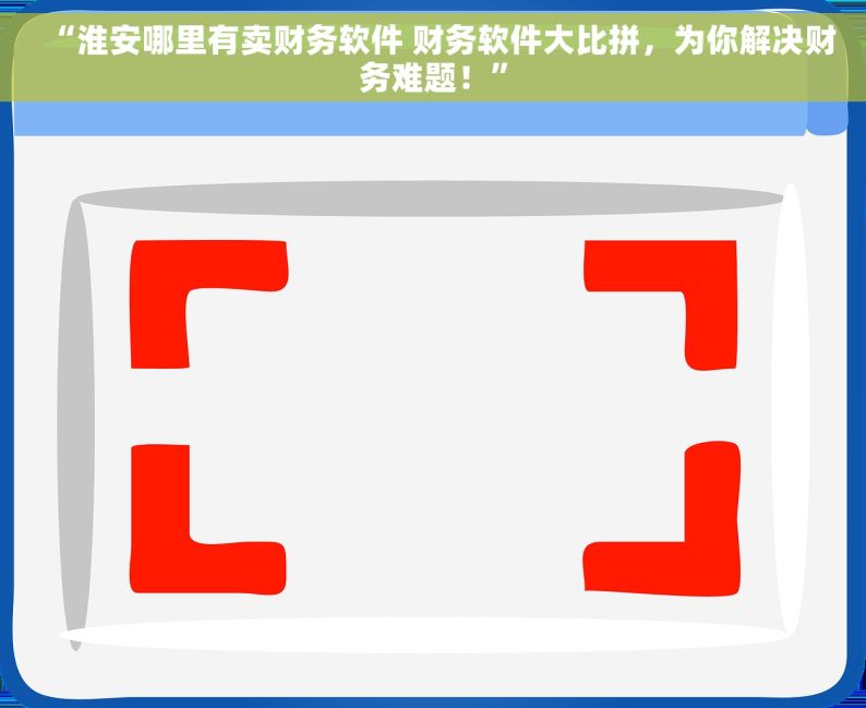 “淮安哪里有卖财务软件 财务软件大比拼，为你解决财务难题！”