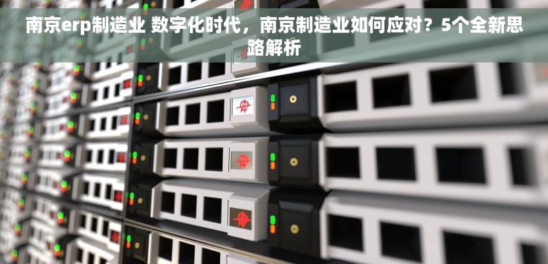南京erp制造业 数字化时代，南京制造业如何应对？5个全新思路解析