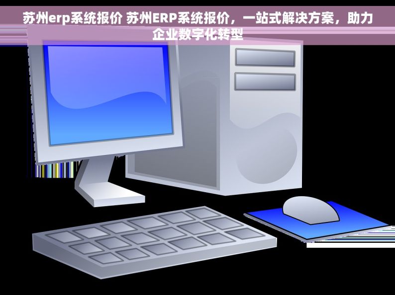 苏州erp系统报价 苏州ERP系统报价，一站式解决方案，助力企业数字化转型