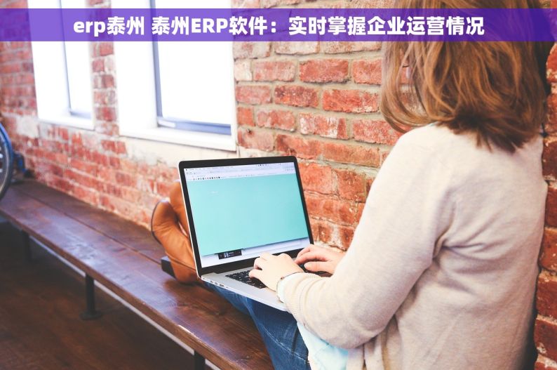 erp泰州 泰州ERP软件：实时掌握企业运营情况