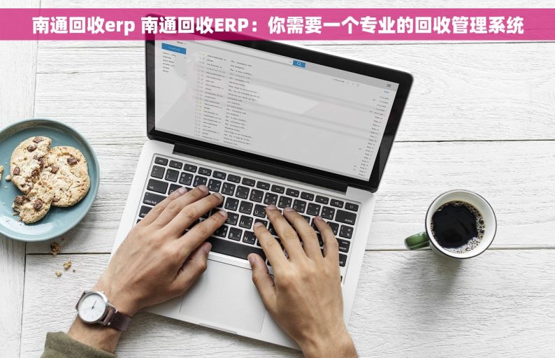 南通回收erp 南通回收ERP：你需要一个专业的回收管理系统