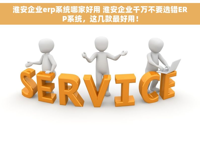 淮安企业erp系统哪家好用 淮安企业千万不要选错ERP系统，这几款最好用！