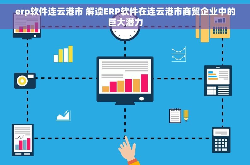erp软件连云港市 解读ERP软件在连云港市商贸企业中的巨大潜力