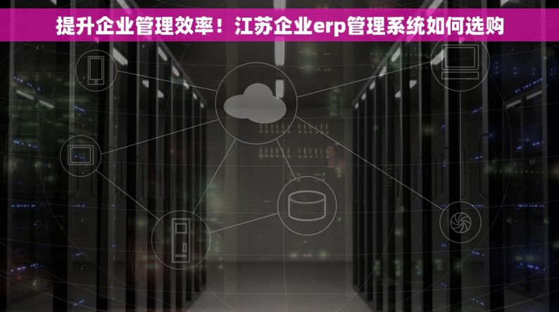 提升企业管理效率！江苏企业erp管理系统如何选购