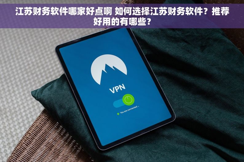 江苏财务软件哪家好点啊 如何选择江苏财务软件？推荐好用的有哪些？