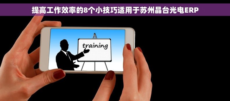 提高工作效率的8个小技巧适用于苏州晶台光电ERP