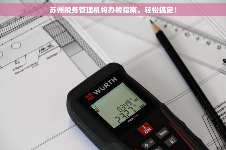 苏州税务管理机构办税指南，轻松搞定！