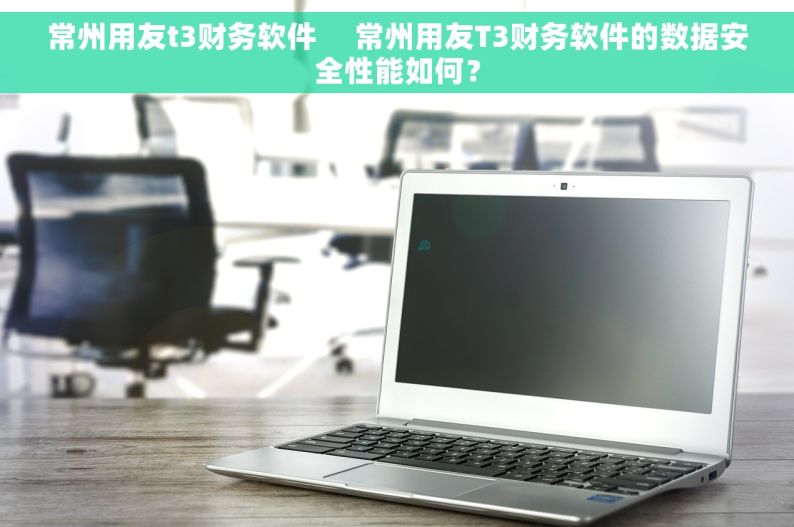 常州用友t3财务软件     常州用友T3财务软件的数据安全性能如何？