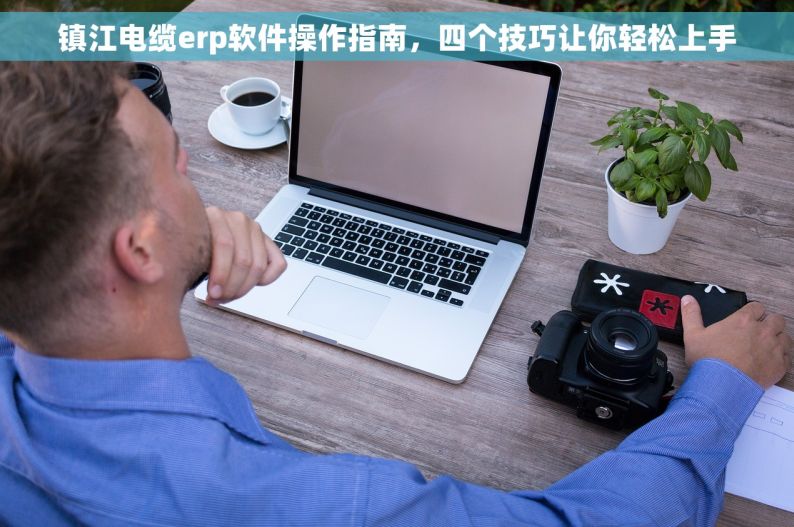 镇江电缆erp软件操作指南，四个技巧让你轻松上手