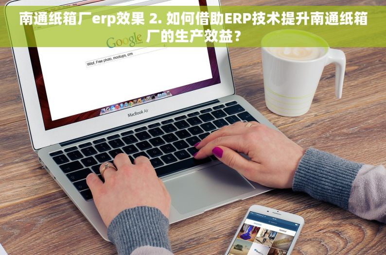南通纸箱厂erp效果 2. 如何借助ERP技术提升南通纸箱厂的生产效益？
