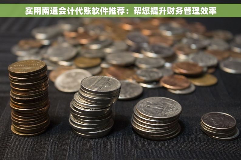实用南通会计代账软件推荐：帮您提升财务管理效率