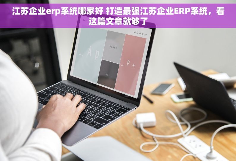 江苏企业erp系统哪家好 打造最强江苏企业ERP系统，看这篇文章就够了