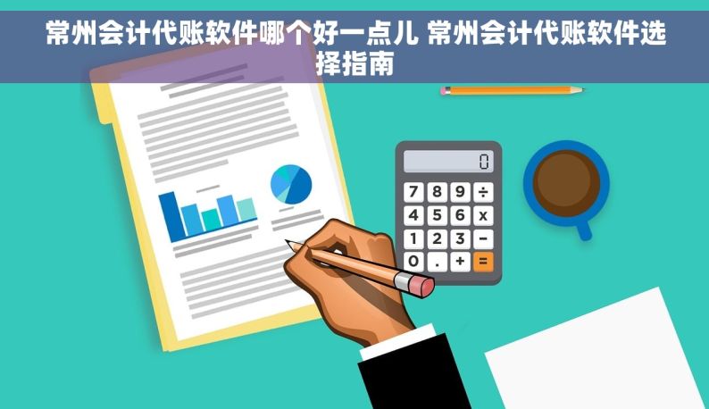 常州会计代账软件哪个好一点儿 常州会计代账软件选择指南