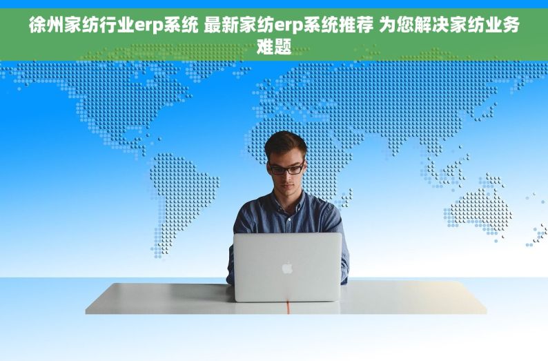 徐州家纺行业erp系统 最新家纺erp系统推荐 为您解决家纺业务难题