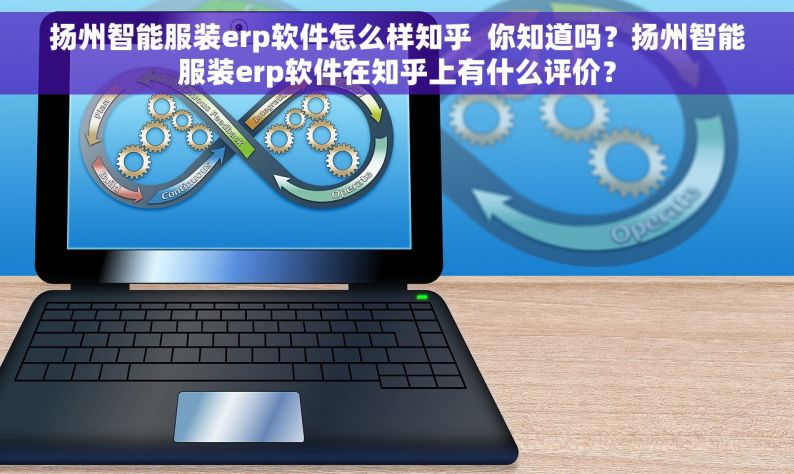 扬州智能服装erp软件怎么样知乎  你知道吗？扬州智能服装erp软件在知乎上有什么评价？