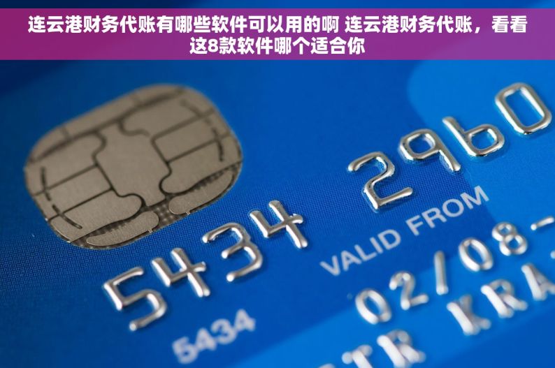 连云港财务代账有哪些软件可以用的啊 连云港财务代账，看看这8款软件哪个适合你