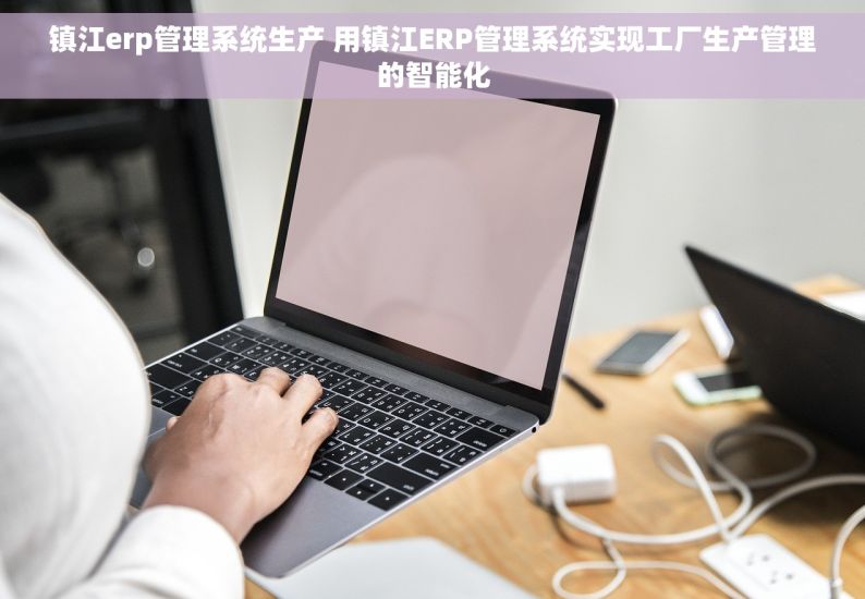 镇江erp管理系统生产 用镇江ERP管理系统实现工厂生产管理的智能化