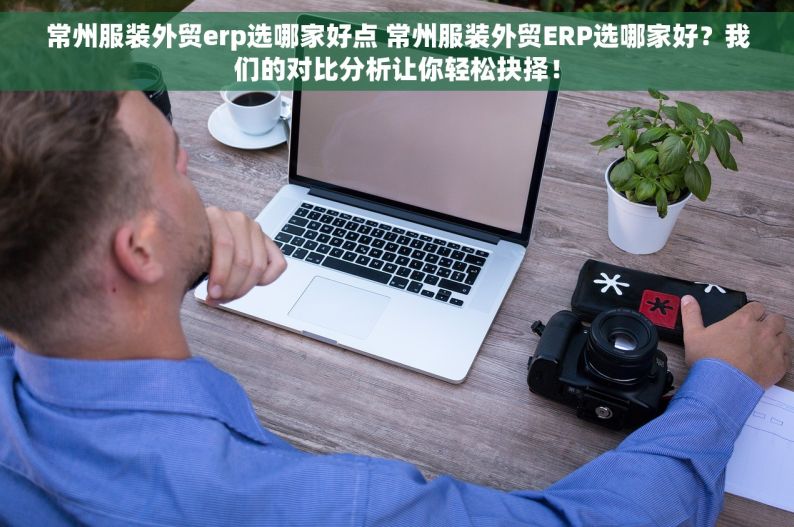 常州服装外贸erp选哪家好点 常州服装外贸ERP选哪家好？我们的对比分析让你轻松抉择！