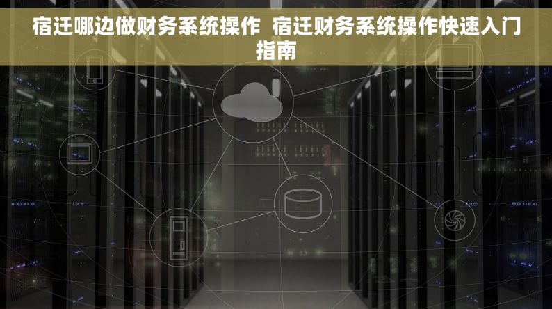 宿迁哪边做财务系统操作  宿迁财务系统操作快速入门指南