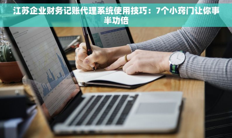 江苏企业财务记账代理系统使用技巧：7个小窍门让你事半功倍